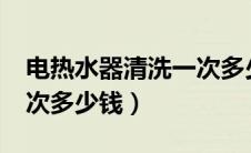电热水器清洗一次多少钱?（电热水器清洗一次多少钱）