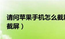 请问苹果手机怎么截屏?（请问苹果手机怎么截屏）