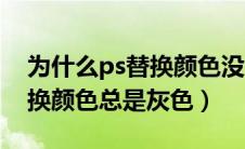 为什么ps替换颜色没反应（为什么我的ps替换颜色总是灰色）