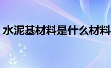 水泥基材料是什么材料（水泥基材料是什么）