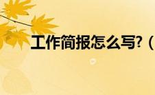 工作简报怎么写?（工作简报怎么写）