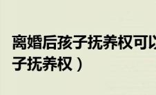 离婚后孩子抚养权可以共同抚养吗（离婚后孩子抚养权）
