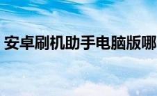 安卓刷机助手电脑版哪个好（安卓刷机助手）
