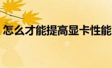怎么才能提高显卡性能（怎么提高显卡性能）