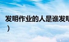 发明作业的人是谁发明的（发明作业的人是谁）