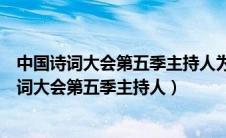 中国诗词大会第五季主持人为什么不是董卿是龙洋（中国诗词大会第五季主持人）