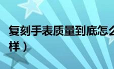 复刻手表质量到底怎么样（复刻手表质量怎么样）