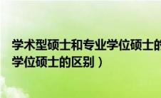 学术型硕士和专业学位硕士的区别在哪（学术型硕士和专业学位硕士的区别）