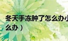 冬天手冻肿了怎么办小妙招（冬天手冻肿了怎么办）