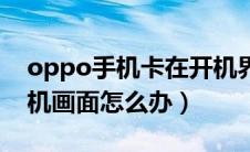 oppo手机卡在开机界面（oppo手机卡在开机画面怎么办）