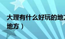 大理有什么好玩的地方?（大理有什么好玩的地方）
