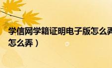 学信网学籍证明电子版怎么弄出来（学信网学籍证明电子版怎么弄）