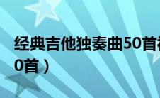 经典吉他独奏曲50首视频（经典吉他独奏曲50首）