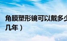 角膜塑形镜可以戴多少年（角膜塑形镜可以戴几年）