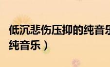 低沉悲伤压抑的纯音乐歌曲（低沉悲伤压抑的纯音乐）