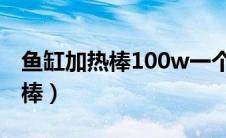 鱼缸加热棒100w一个月用多少电（鱼缸加热棒）