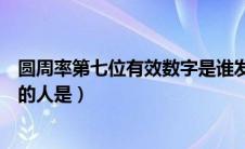 圆周率第七位有效数字是谁发明的（圆周率第七位有效数字的人是）
