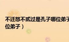 不迁怒不贰过是孔子哪位弟子说的（不迁怒不贰过是孔子哪位弟子）
