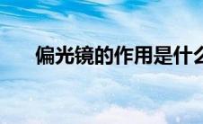 偏光镜的作用是什么（偏光镜的作用）