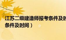 江苏二级建造师报考条件及时间安排（江苏二级建造师报考条件及时间）