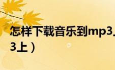怎样下载音乐到mp3上（如何下载音乐到mp3上）