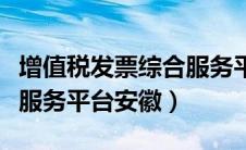 增值税发票综合服务平台安徽省（增值税综合服务平台安徽）