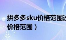 拼多多sku价格范围过大怎么改（拼多多sku价格范围）