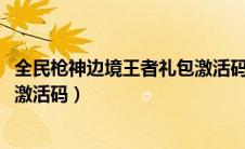 全民枪神边境王者礼包激活码2023（全民枪神边境王者礼包激活码）