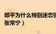 郎平为什么特别迷恋张常宁（郎平为什么辞退张常宁）