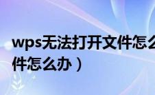 wps无法打开文件怎么回事（wps无法打开文件怎么办）