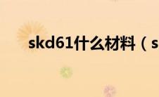 skd61什么材料（skd61是什么材料）