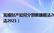离婚财产如何分割新婚姻法2022（离婚财产如何分割新婚姻法2021）