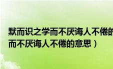 默而识之学而不厌诲人不倦的意思何有于我哉（默而识之学而不厌诲人不倦的意思）