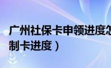 广州社保卡申领进度怎么查（广州社保卡查询制卡进度）