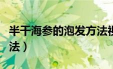 半干海参的泡发方法视频（半干海参的泡发方法）