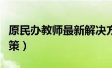 原民办教师最新解决方案（原民办教师最新政策）