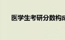 医学生考研分数构成（考研分数构成）