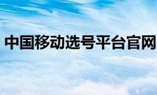 中国移动选号平台官网（中国移动选号平台）