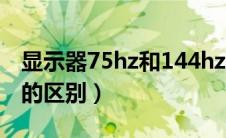 显示器75hz和144hz的区别（75hz和144hz的区别）
