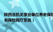 陕西省机关事业单位养老保险app（陕西省机关事业单位养老保险网厅系统）