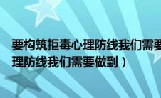 要构筑拒毒心理防线我们需要做到什么知识（要构筑拒毒心理防线我们需要做到）