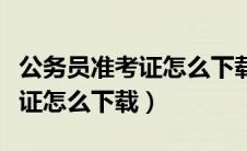公务员准考证怎么下载到手机上（公务员准考证怎么下载）