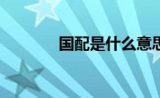 国配是什么意思（国配社区）