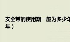 安全带的使用期一般为多少年（安全带使用期限一般为多少年）
