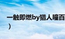 一触即燃by猎人瞳百度（一触即燃by猎人瞳）