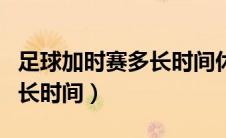 足球加时赛多长时间休息一次（足球加时赛多长时间）