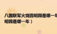 八国联军火烧圆明园是哪一年有那些国家（八国联军火烧圆明园是哪一年）