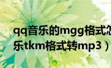 qq音乐的mgg格式怎么转换为mp3（qq音乐tkm格式转mp3）