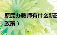 原民办教师有什么新政策（原民办教师的最新政策）