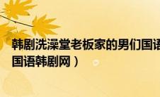 韩剧洗澡堂老板家的男们国语版全集（澡堂老板家的男们全国语韩剧网）